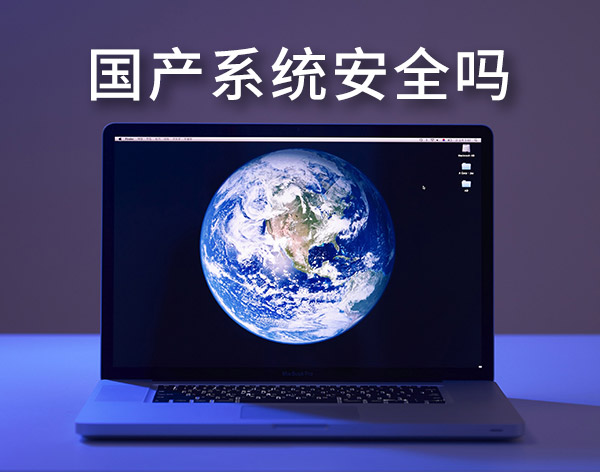 国产系统安全吗?盘点最靠谱的国产电脑操作系统